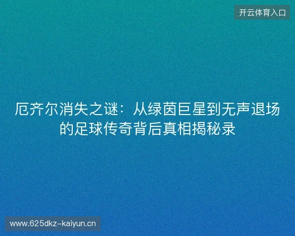 厄齐尔消失之谜：从绿茵巨星到无声退场的足球传奇背后真相揭秘录