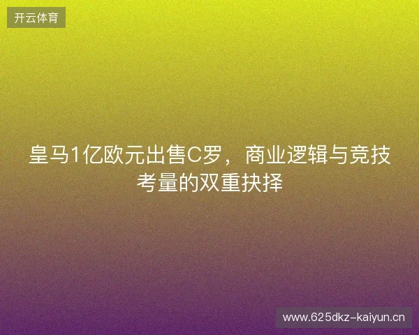 皇马1亿欧元出售C罗，商业逻辑与竞技考量的双重抉择
